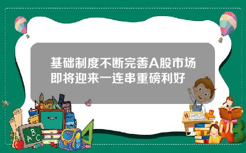 基础制度不断完善A股市场即将迎来一连串重磅利好