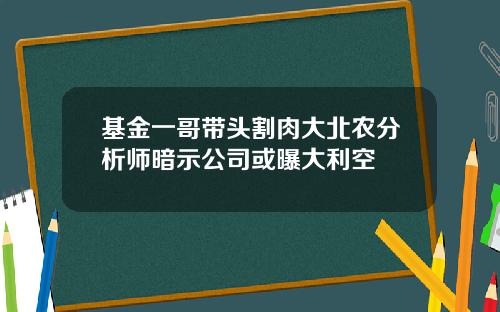 基金一哥带头割肉大北农分析师暗示公司或曝大利空
