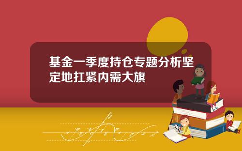 基金一季度持仓专题分析坚定地扛紧内需大旗