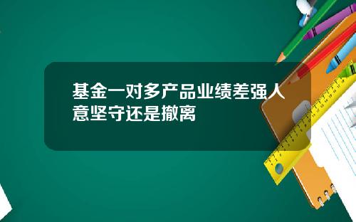 基金一对多产品业绩差强人意坚守还是撤离