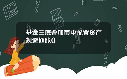基金三底叠加市中配置资产规避通胀0