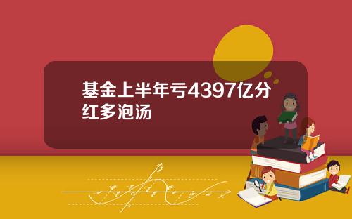 基金上半年亏4397亿分红多泡汤
