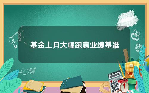 基金上月大幅跑赢业绩基准