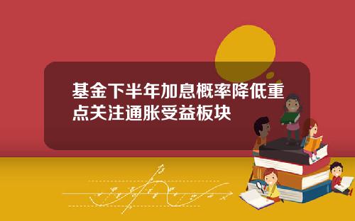 基金下半年加息概率降低重点关注通胀受益板块