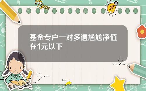 基金专户一对多遇尴尬净值在1元以下