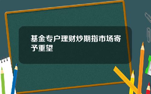 基金专户理财炒期指市场寄予重望