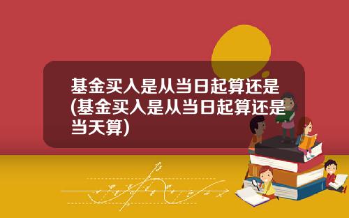 基金买入是从当日起算还是(基金买入是从当日起算还是当天算)