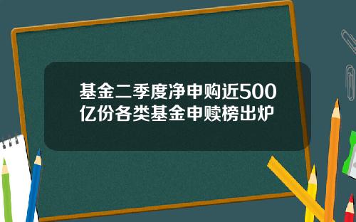 基金二季度净申购近500亿份各类基金申赎榜出炉