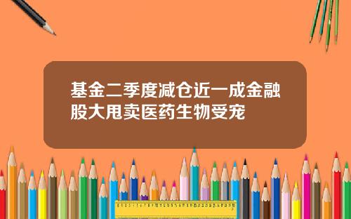基金二季度减仓近一成金融股大甩卖医药生物受宠