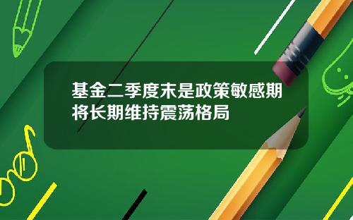 基金二季度末是政策敏感期将长期维持震荡格局