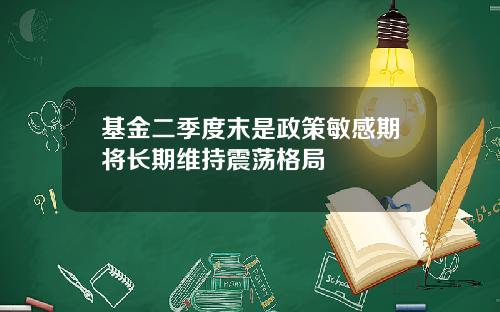 基金二季度末是政策敏感期将长期维持震荡格局
