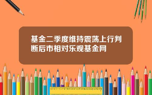 基金二季度维持震荡上行判断后市相对乐观基金网