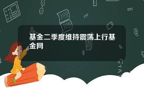 基金二季度维持震荡上行基金网