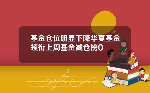 基金仓位明显下降华夏基金领衔上周基金减仓榜0