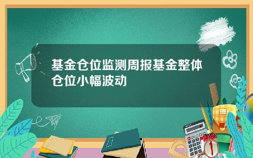 基金仓位监测周报基金整体仓位小幅波动