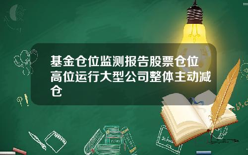 基金仓位监测报告股票仓位高位运行大型公司整体主动减仓