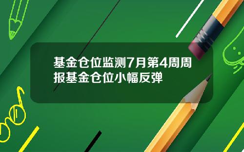 基金仓位监测7月第4周周报基金仓位小幅反弹