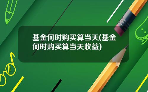 基金何时购买算当天(基金何时购买算当天收益)