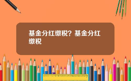 基金分红缴税？基金分红 缴税