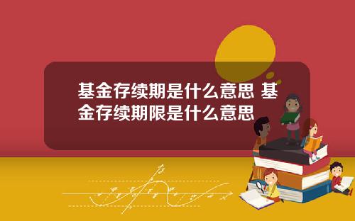 基金存续期是什么意思 基金存续期限是什么意思