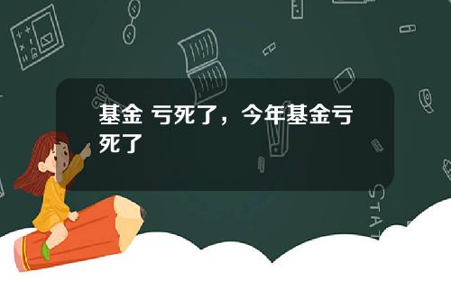 基金 亏死了，今年基金亏死了