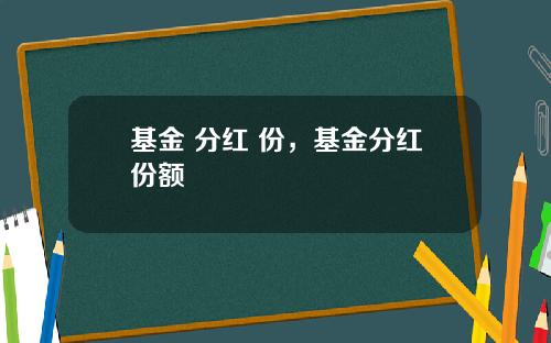 基金 分红 份，基金分红份额