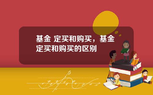基金 定买和购买，基金 定买和购买的区别