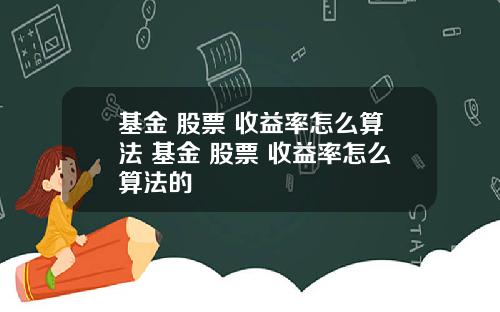 基金 股票 收益率怎么算法 基金 股票 收益率怎么算法的
