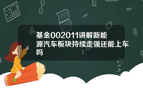 基金002011讲解新能源汽车板块持续走强还能上车吗