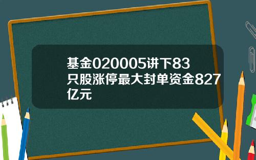 基金020005讲下83只股涨停最大封单资金827亿元