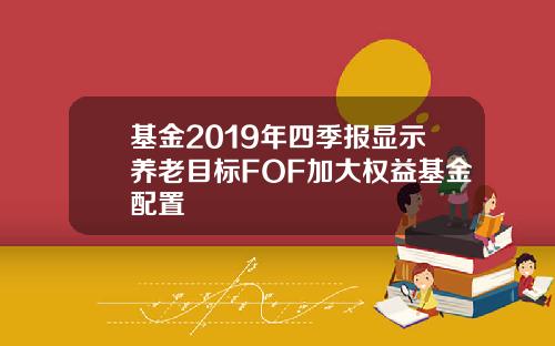 基金2019年四季报显示养老目标FOF加大权益基金配置