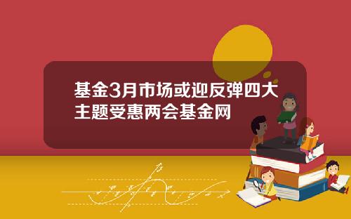基金3月市场或迎反弹四大主题受惠两会基金网