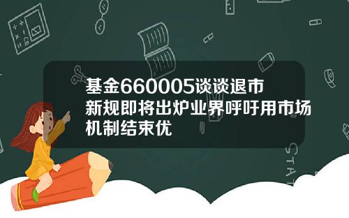 基金660005谈谈退市新规即将出炉业界呼吁用市场机制结束优