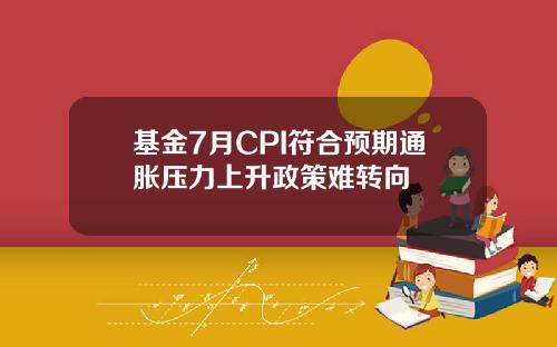 基金7月CPI符合预期通胀压力上升政策难转向