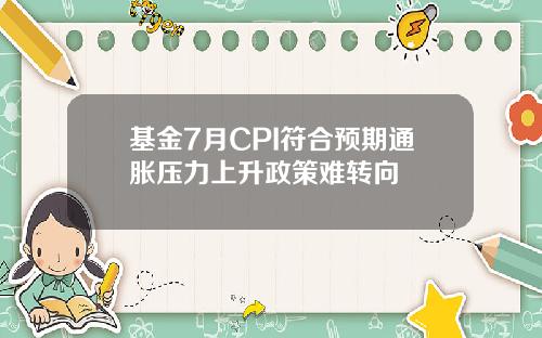 基金7月CPI符合预期通胀压力上升政策难转向
