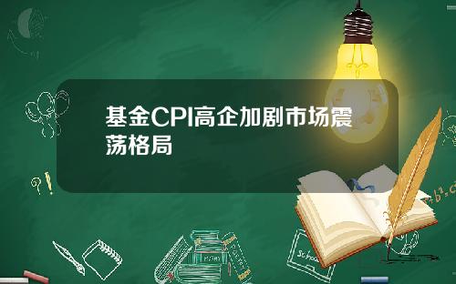 基金CPI高企加剧市场震荡格局