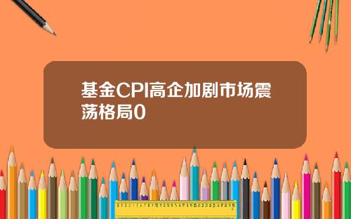 基金CPI高企加剧市场震荡格局0