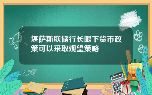 堪萨斯联储行长眼下货币政策可以采取观望策略
