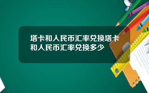 塔卡和人民币汇率兑换塔卡和人民币汇率兑换多少