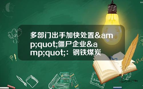 多部门出手加快处置&quot;僵尸企业&quot;：钢铁煤炭被重点关注