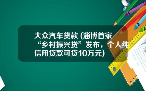 大众汽车贷款 (淄博首家“乡村振兴贷”发布，个人纯信用贷款可贷10万元)