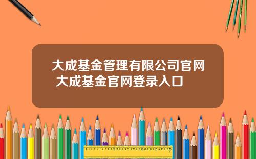 大成基金管理有限公司官网 大成基金官网登录入口