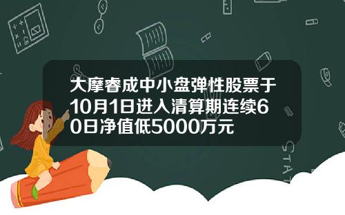大摩睿成中小盘弹性股票于10月1日进入清算期连续60日净值低5000万元