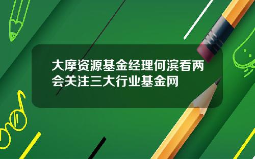 大摩资源基金经理何滨看两会关注三大行业基金网