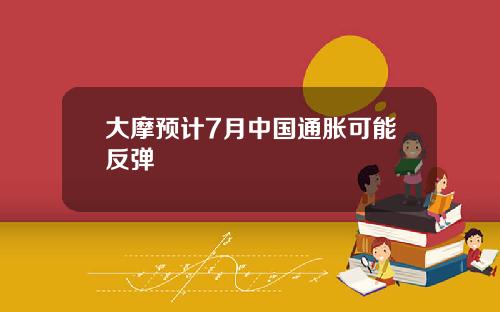 大摩预计7月中国通胀可能反弹