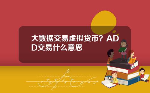 大数据交易虚拟货币？ADD交易什么意思