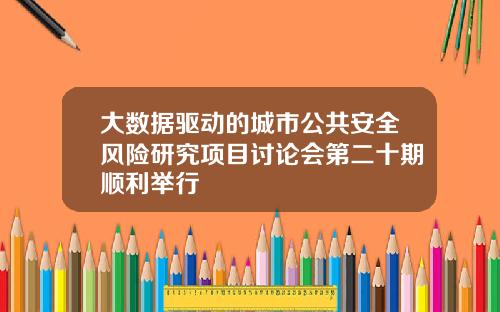 大数据驱动的城市公共安全风险研究项目讨论会第二十期顺利举行
