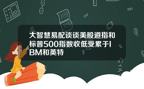 大智慧易配谈谈美股道指和标普500指数收低受累于IBM和英特