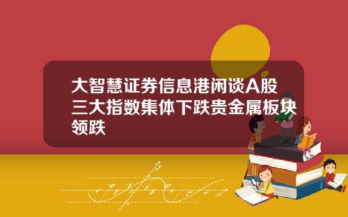 大智慧证券信息港闲谈A股三大指数集体下跌贵金属板块领跌