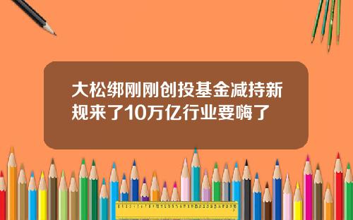 大松绑刚刚创投基金减持新规来了10万亿行业要嗨了